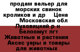 продам вальер для морских свинок,кроликов и др. › Цена ­ 1 000 - Московская обл., Луховицкий р-н, Белоомут пгт Животные и растения » Аксесcуары и товары для животных   